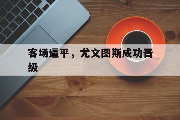 客场逼平，尤文图斯成功晋级的简单介绍