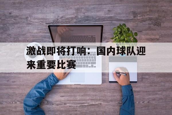 激战即将打响：国内球队迎来重要比赛的简单介绍
