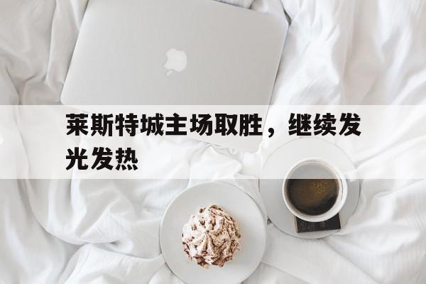 莱斯特城主场取胜，继续发光发热的简单介绍