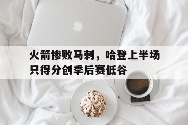 火箭惨败马刺，哈登上半场只得分创季后赛低谷的简单介绍
