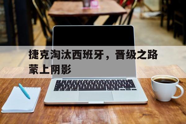 关于捷克淘汰西班牙，晋级之路蒙上阴影的信息