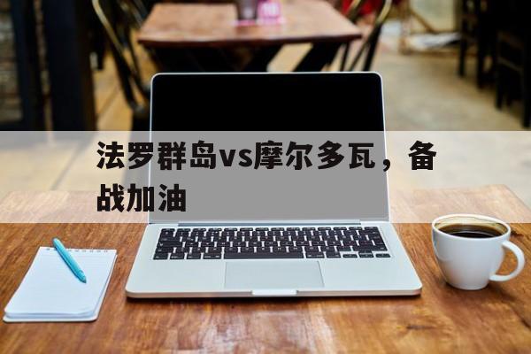 法罗群岛vs摩尔多瓦，备战加油的简单介绍