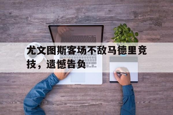 尤文图斯客场不敌马德里竞技，遗憾告负的简单介绍
