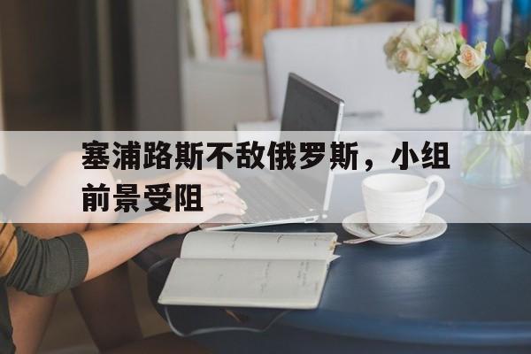 包含塞浦路斯不敌俄罗斯，小组前景受阻的词条