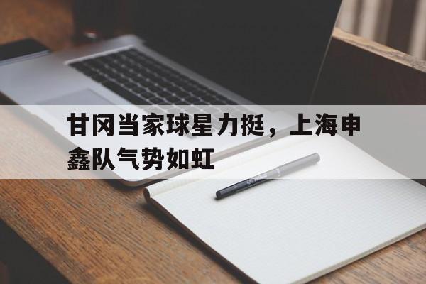 包含甘冈当家球星力挺，上海申鑫队气势如虹的词条