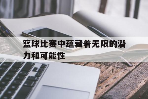 篮球比赛中蕴藏着无限的潜力和可能性