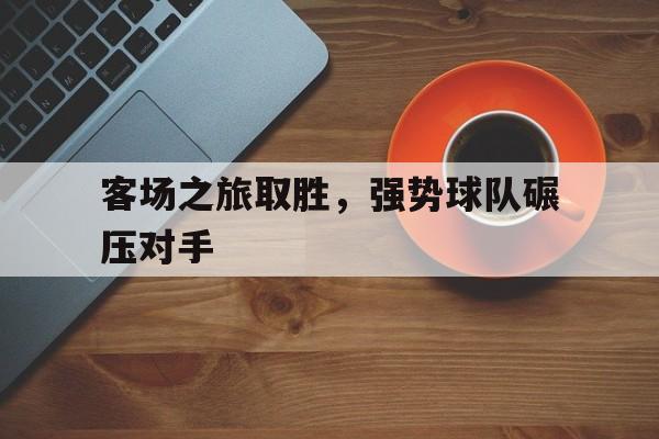 客场之旅取胜，强势球队碾压对手