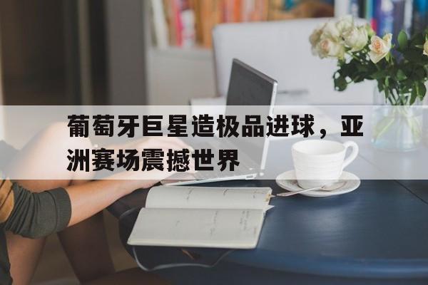 包含葡萄牙巨星造极品进球，亚洲赛场震撼世界的词条