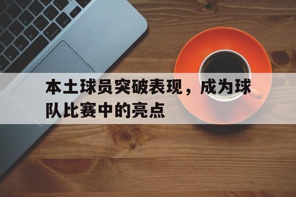本土球员突破表现，成为球队比赛中的亮点