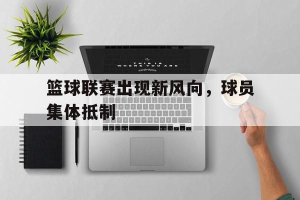 关于篮球联赛出现新风向，球员集体抵制的信息
