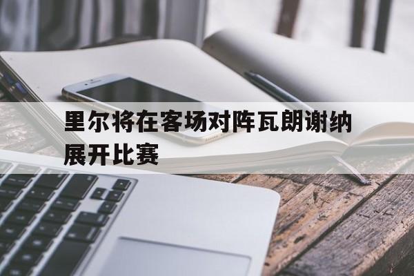 里尔将在客场对阵瓦朗谢纳展开比赛的简单介绍