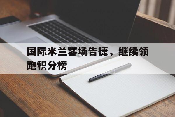 包含国际米兰客场告捷，继续领跑积分榜的词条