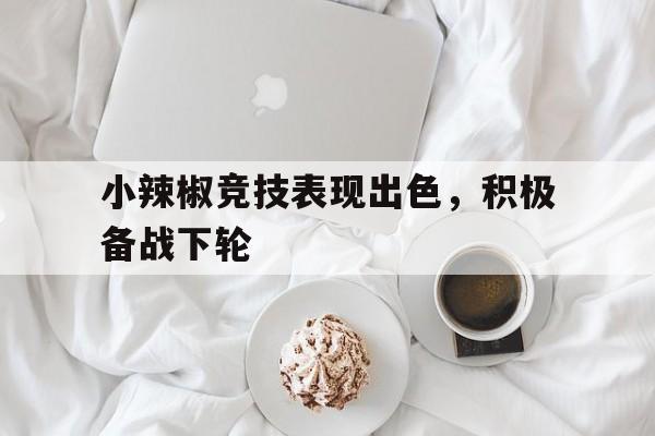 关于小辣椒竞技表现出色，积极备战下轮的信息