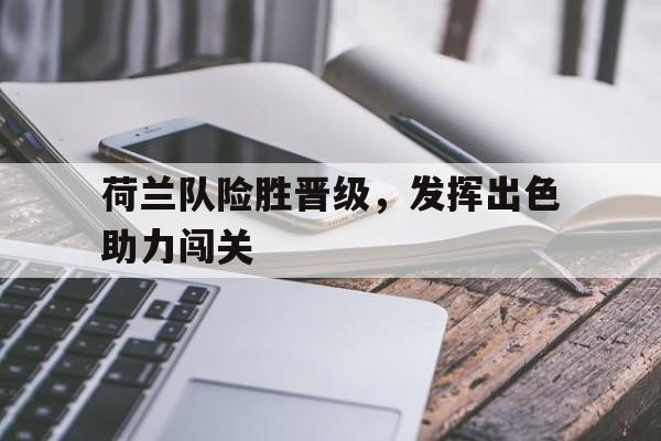 关于荷兰队险胜晋级，发挥出色助力闯关的信息