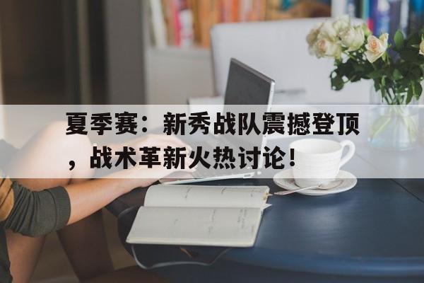 夏季赛：新秀战队震撼登顶，战术革新火热讨论！