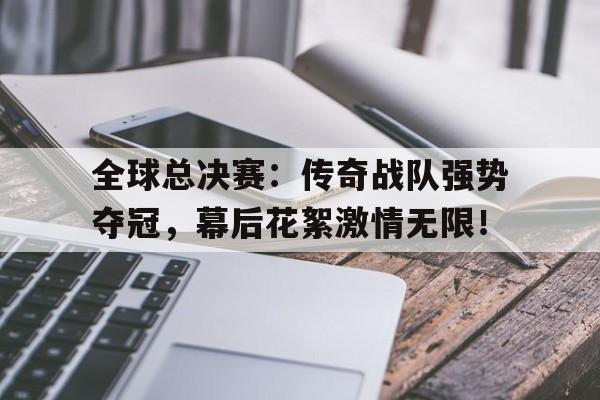 全球总决赛：传奇战队强势夺冠，幕后花絮激情无限！