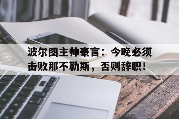 波尔图主帅豪言：今晚必须击败那不勒斯，否则辞职！