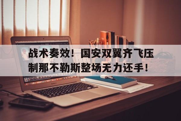战术奏效！国安双翼齐飞压制那不勒斯整场无力还手！