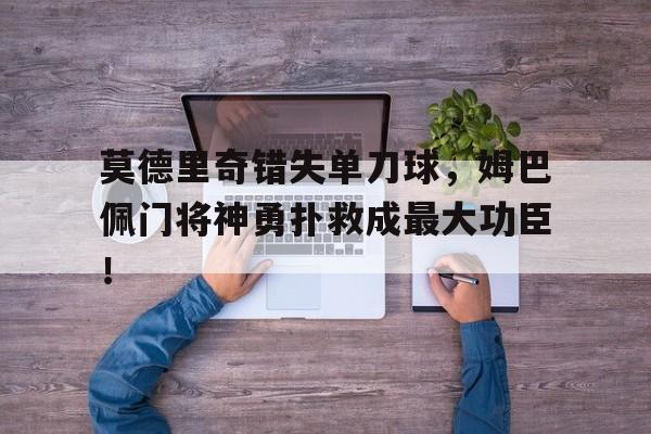 莫德里奇错失单刀球，姆巴佩门将神勇扑救成最大功臣！
