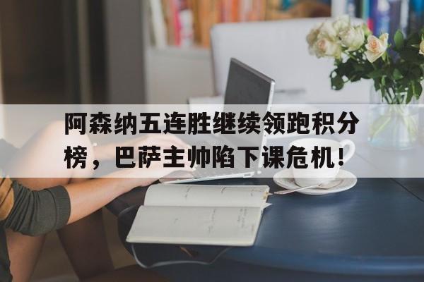 阿森纳五连胜继续领跑积分榜，巴萨主帅陷下课危机！跑步的高情商句子
