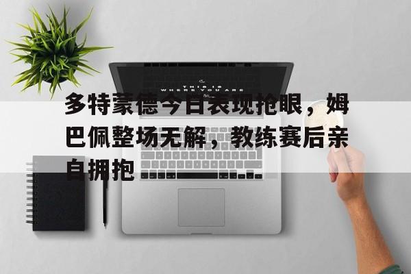 多特蒙德今日表现抢眼，姆巴佩整场无解，教练赛后亲自拥抱