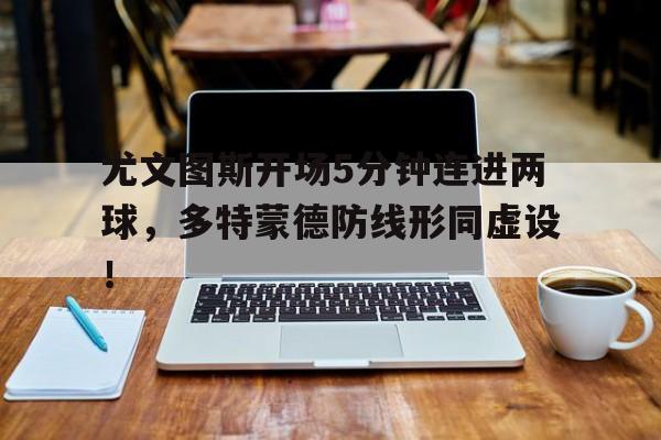 尤文图斯开场5分钟连进两球，多特蒙德防线形同虚设！